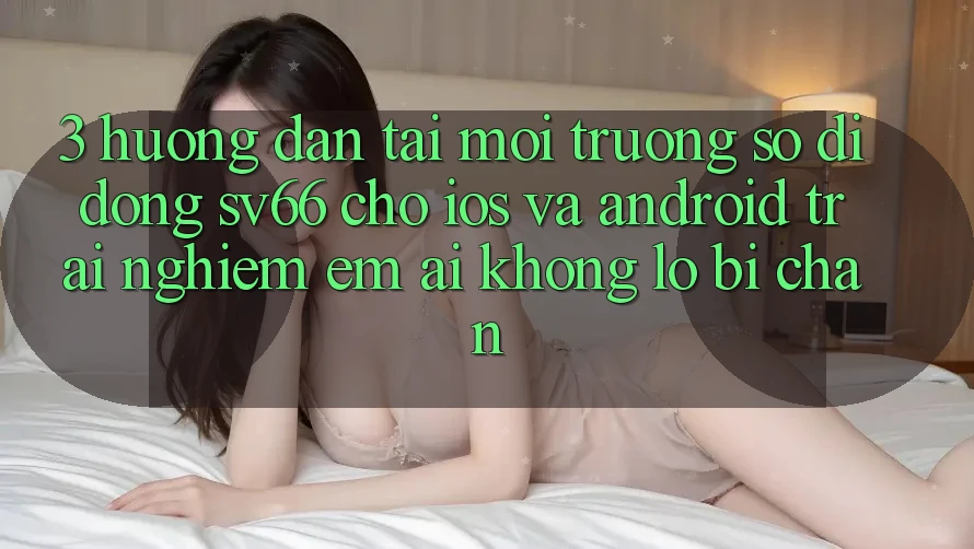 3. Hướng Dẫn Tải Môi trường số di động SV66 Cho iOS Và Android - Trải Nghiệm Êm ái Không Lo Bị Chặn 3. Hướng Dẫn Tải Môi trường số di động SV66 Cho iOS Và Android - Trải Nghiệm Êm ái Không Lo Bị Chặn