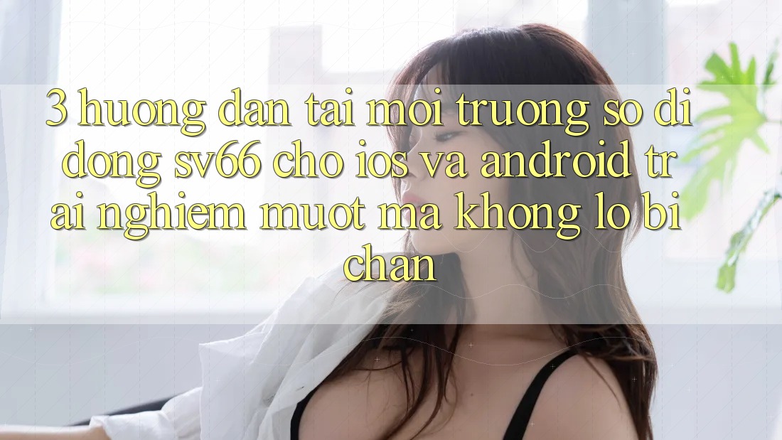 3. Hướng Dẫn Tải Môi trường số di động SV66 Cho iOS Và Android - Trải Nghiệm Mượt Mà Không Lo Bị Chặn 3. Hướng Dẫn Tải Môi trường số di động SV66 Cho iOS Và Android - Trải Nghiệm Mượt Mà Không Lo Bị Chặn