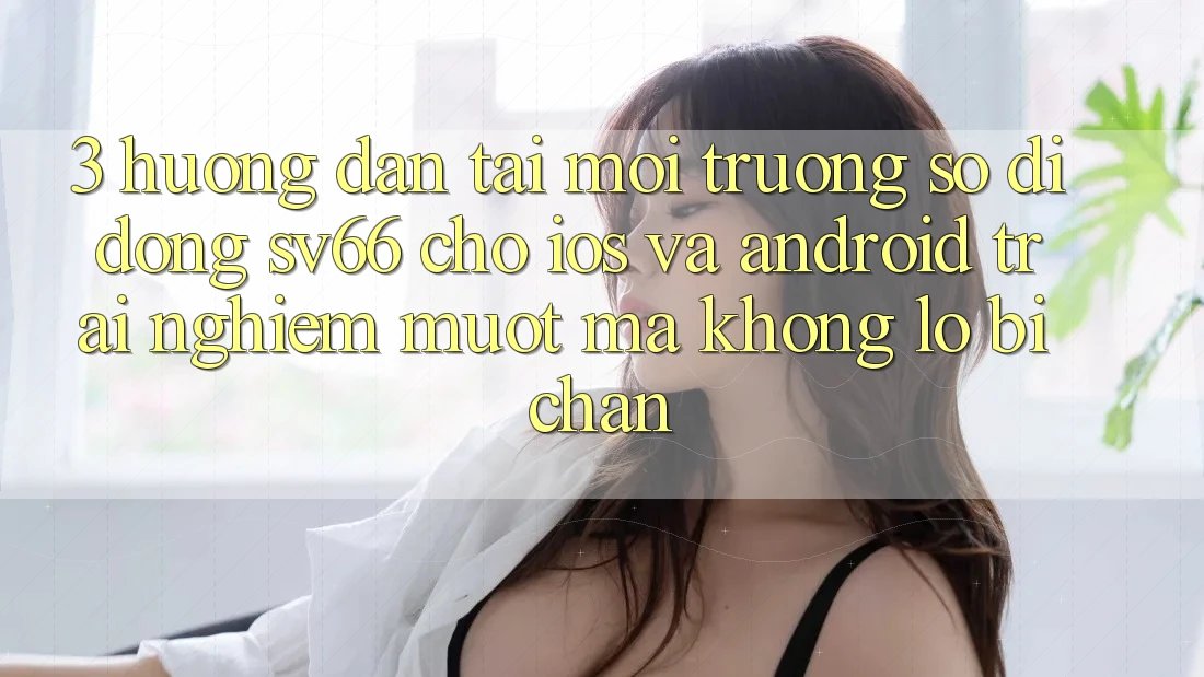 3. Hướng dẫn Tải Môi trường số di động SV66 Cho iOS Và Android - Trải Nghiệm Mượt mà Không Lo Bị Chặn 3. Hướng dẫn Tải Môi trường số di động SV66 Cho iOS Và Android - Trải Nghiệm Mượt mà Không Lo Bị Chặn