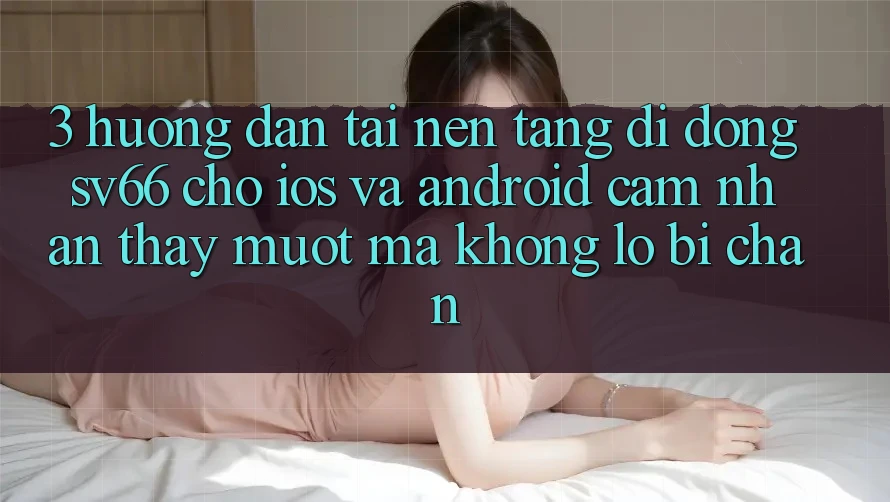 3. Hướng Dẫn Tải Nền tảng di động SV66 Cho iOS Và Android - Cảm nhận thấy Mượt Mà Không Lo Bị Chặn