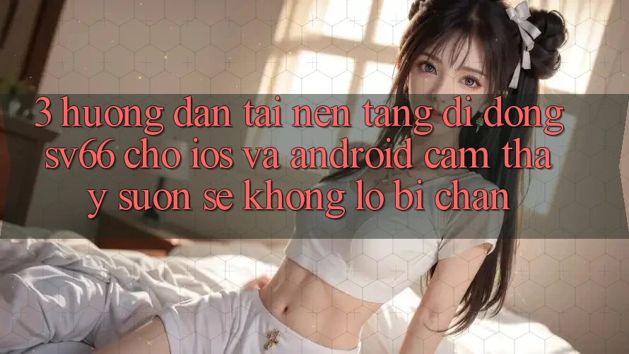 3. Hướng Dẫn Tải Nền tảng di động SV66 Cho iOS Và Android - Cảm thấy Suôn sẻ Không Lo Bị Chặn 3. Hướng Dẫn Tải Nền tảng di động SV66 Cho iOS Và Android - Cảm thấy Suôn sẻ Không Lo Bị Chặn