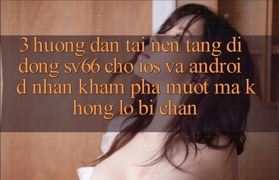 3. Hướng Dẫn Tải Nền tảng di động SV66 Cho iOS Và Android - Nhận khám phá Mượt Mà Không Lo Bị Chặn 3. Hướng Dẫn Tải Nền tảng di động SV66 Cho iOS Và Android - Nhận khám phá Mượt Mà Không Lo Bị Chặn