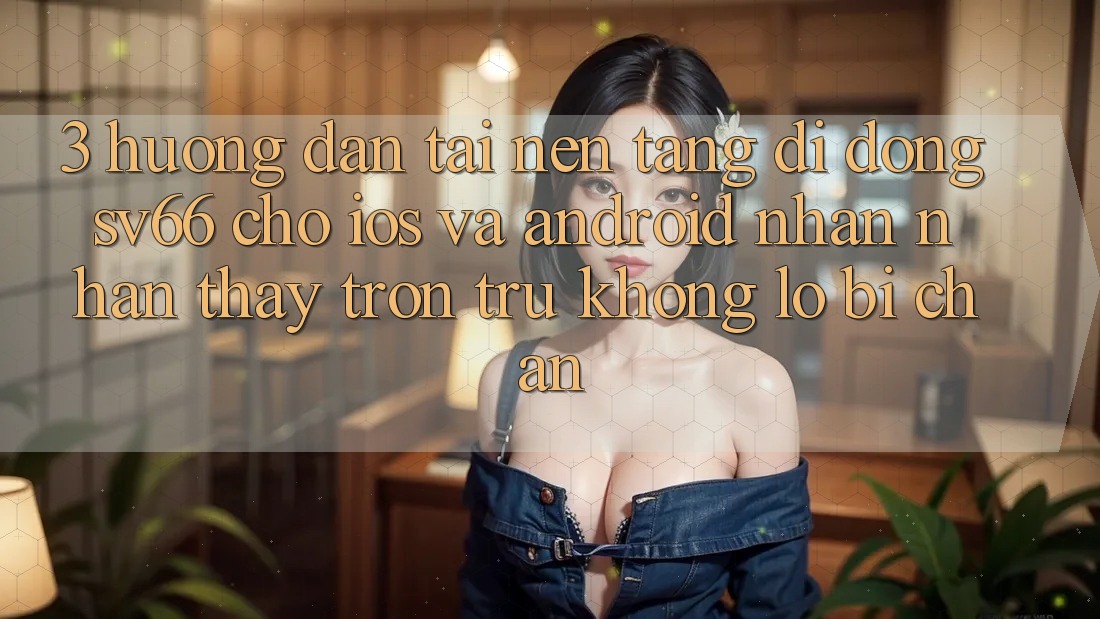 3. Hướng Dẫn Tải Nền tảng di động SV66 Cho iOS Và Android - Nhận nhận thấy Trơn tru Không Lo Bị Chặn 3. Hướng Dẫn Tải Nền tảng di động SV66 Cho iOS Và Android - Nhận nhận thấy Trơn tru Không Lo Bị Chặn