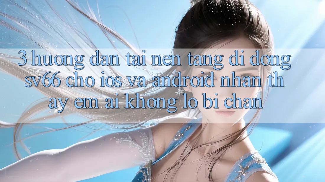 3. Hướng Dẫn Tải Nền tảng di động SV66 Cho iOS Và Android - Nhận thấy Êm ái Không Lo Bị Chặn 3. Hướng Dẫn Tải Nền tảng di động SV66 Cho iOS Và Android - Nhận thấy Êm ái Không Lo Bị Chặn