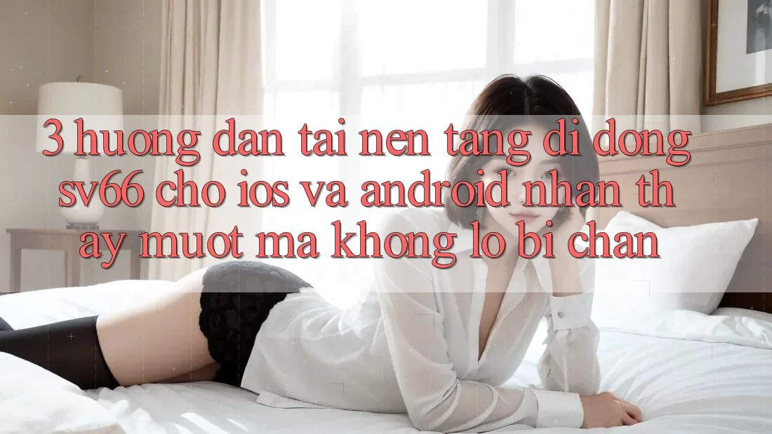 3. Hướng Dẫn Tải Nền tảng di động SV66 Cho iOS Và Android - Nhận thấy Mượt Mà Không Lo Bị Chặn 3. Hướng Dẫn Tải Nền tảng di động SV66 Cho iOS Và Android - Nhận thấy Mượt Mà Không Lo Bị Chặn