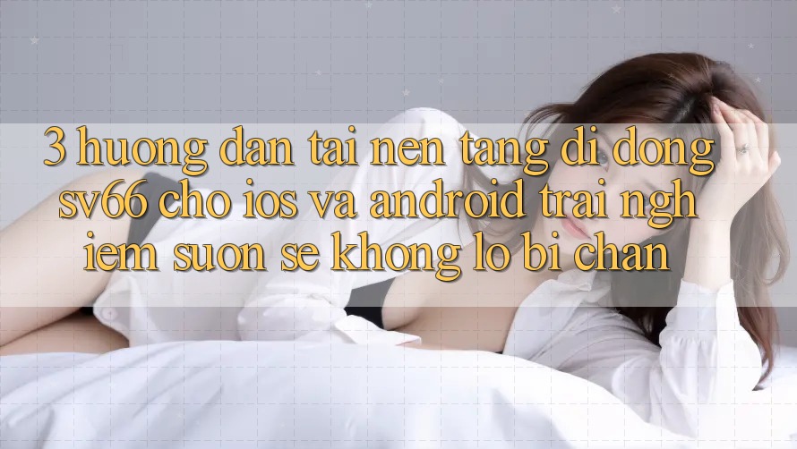 3. Hướng Dẫn Tải Nền tảng di động SV66 Cho iOS Và Android - Trải Nghiệm Suôn sẻ Không Lo Bị Chặn 3. Hướng Dẫn Tải Nền tảng di động SV66 Cho iOS Và Android - Trải Nghiệm Suôn sẻ Không Lo Bị Chặn