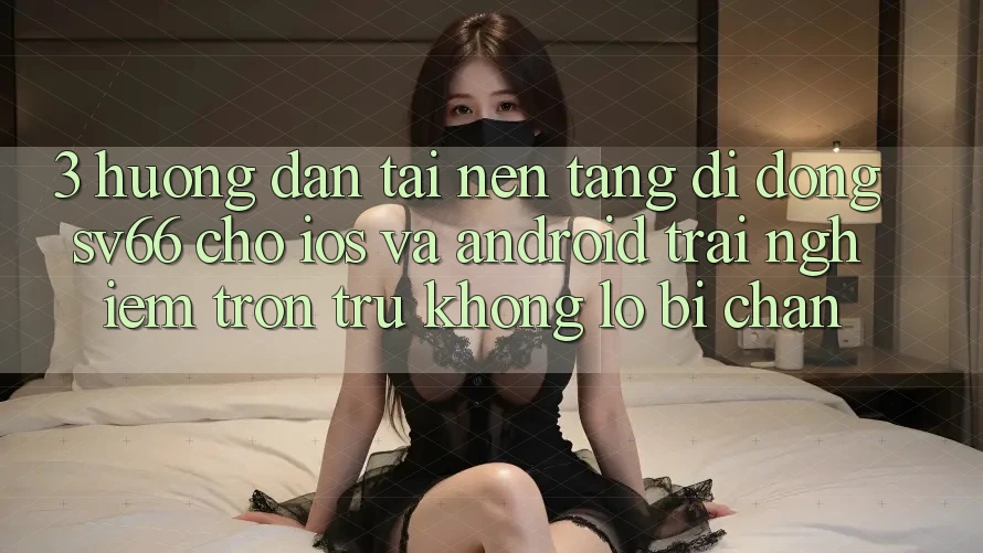 3. Hướng Dẫn Tải Nền tảng di động SV66 Cho iOS Và Android - Trải nghiệm Trơn tru Không Lo Bị Chặn