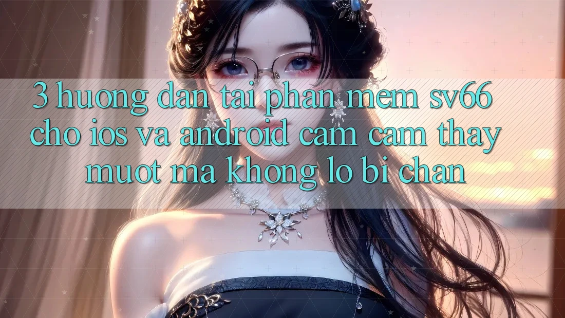 3. Hướng Dẫn Tải Phần mềm SV66 Cho iOS Và Android - Cảm cảm thấy Mượt mà Không Lo Bị Chặn 3. Hướng Dẫn Tải Phần mềm SV66 Cho iOS Và Android - Cảm cảm thấy Mượt mà Không Lo Bị Chặn