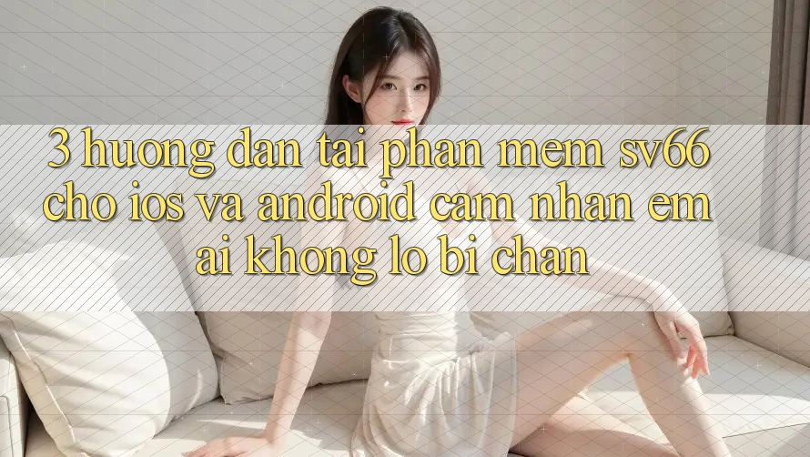 3. Hướng Dẫn Tải Phần mềm SV66 Cho iOS Và Android - Cảm nhận Êm ái Không Lo Bị Chặn 3. Hướng Dẫn Tải Phần mềm SV66 Cho iOS Và Android - Cảm nhận Êm ái Không Lo Bị Chặn