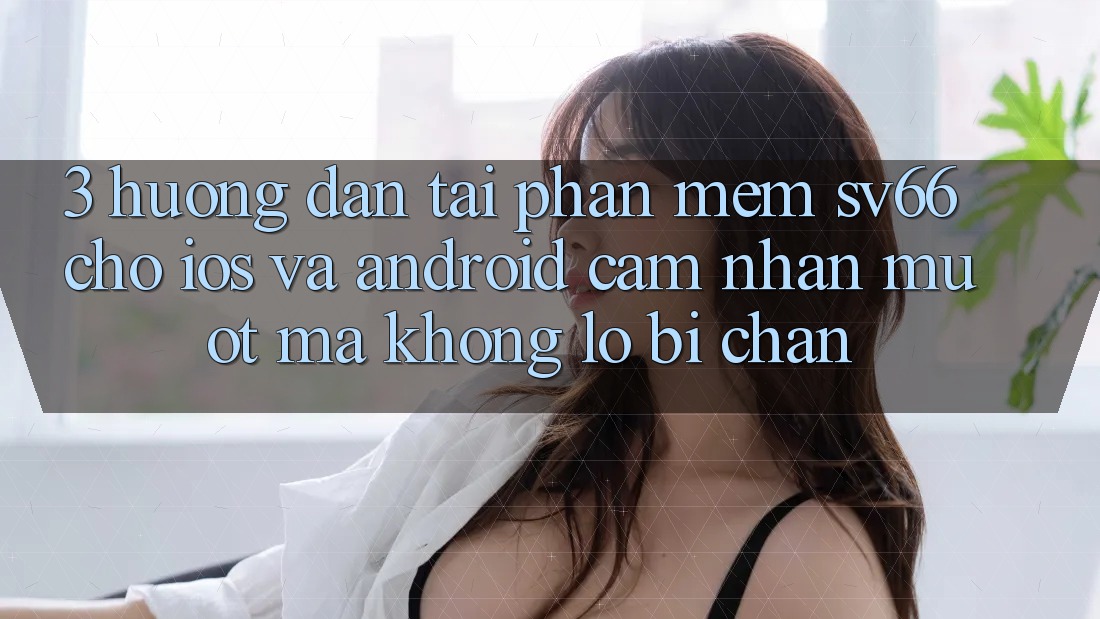 3. Hướng Dẫn Tải Phần mềm SV66 Cho iOS Và Android - Cảm nhận Mượt Mà Không Lo Bị Chặn