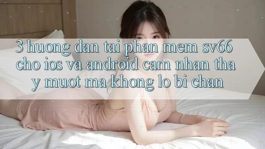 3. Hướng Dẫn Tải Phần mềm SV66 Cho iOS Và Android - Cảm nhận thấy Mượt Mà Không Lo Bị Chặn 3. Hướng Dẫn Tải Phần mềm SV66 Cho iOS Và Android - Cảm nhận thấy Mượt Mà Không Lo Bị Chặn