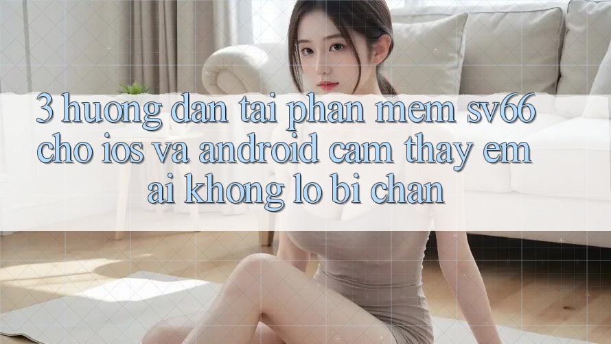 3. Hướng Dẫn Tải Phần mềm SV66 Cho iOS Và Android - Cảm thấy Êm ái Không Lo Bị Chặn 3. Hướng Dẫn Tải Phần mềm SV66 Cho iOS Và Android - Cảm thấy Êm ái Không Lo Bị Chặn