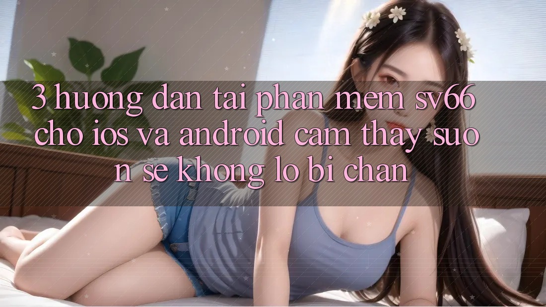 3. Hướng Dẫn Tải Phần mềm SV66 Cho iOS Và Android - Cảm thấy Suôn sẻ Không Lo Bị Chặn 3. Hướng Dẫn Tải Phần mềm SV66 Cho iOS Và Android - Cảm thấy Suôn sẻ Không Lo Bị Chặn