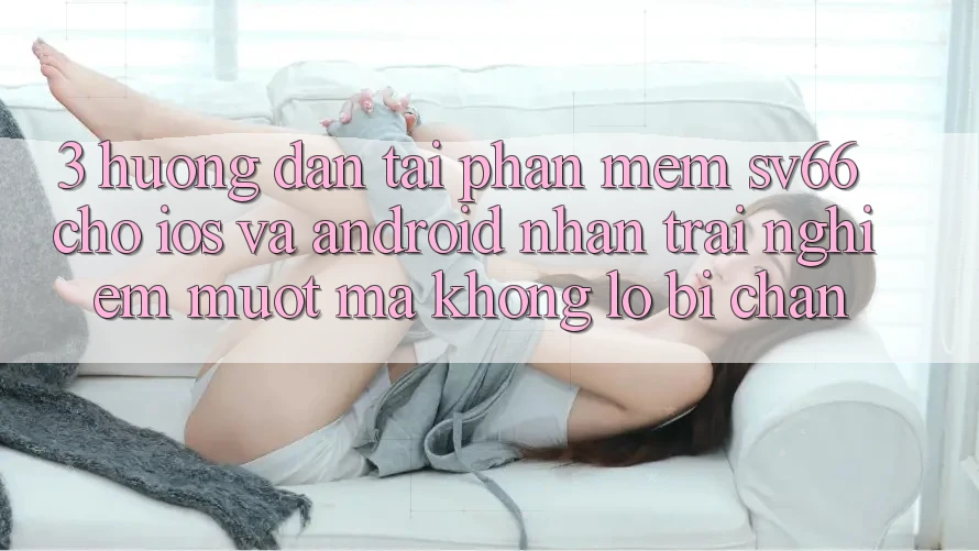 3. Hướng Dẫn Tải Phần mềm SV66 Cho iOS Và Android - Nhận trải nghiệm Mượt Mà Không Lo Bị Chặn 3. Hướng Dẫn Tải Phần mềm SV66 Cho iOS Và Android - Nhận trải nghiệm Mượt Mà Không Lo Bị Chặn