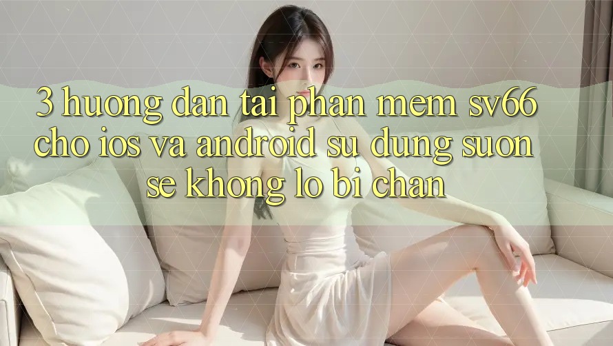 3. Hướng Dẫn Tải Phần mềm SV66 Cho iOS Và Android - Sử dụng Suôn sẻ Không Lo Bị Chặn 3. Hướng Dẫn Tải Phần mềm SV66 Cho iOS Và Android - Sử dụng Suôn sẻ Không Lo Bị Chặn