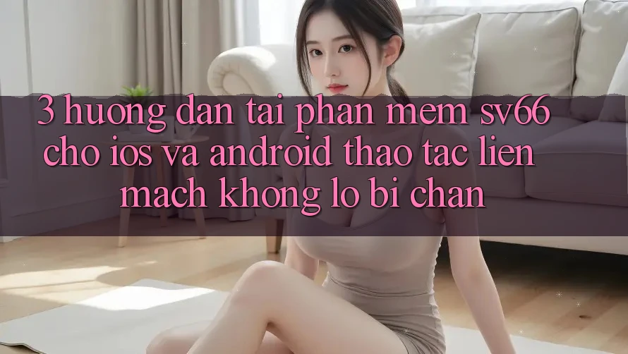 3. Hướng dẫn Tải Phần mềm SV66 Cho iOS Và Android - Thao tác Liền mạch Không Lo Bị Chặn 3. Hướng dẫn Tải Phần mềm SV66 Cho iOS Và Android - Thao tác Liền mạch Không Lo Bị Chặn