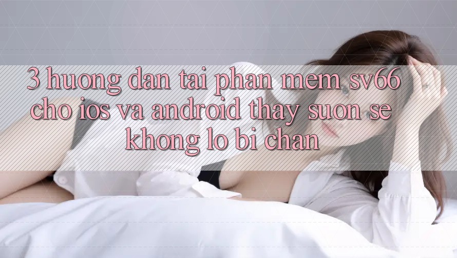 3. Hướng Dẫn Tải Phần mềm SV66 Cho iOS Và Android - Thấy Suôn sẻ Không Lo Bị Chặn 3. Hướng Dẫn Tải Phần mềm SV66 Cho iOS Và Android - Thấy Suôn sẻ Không Lo Bị Chặn