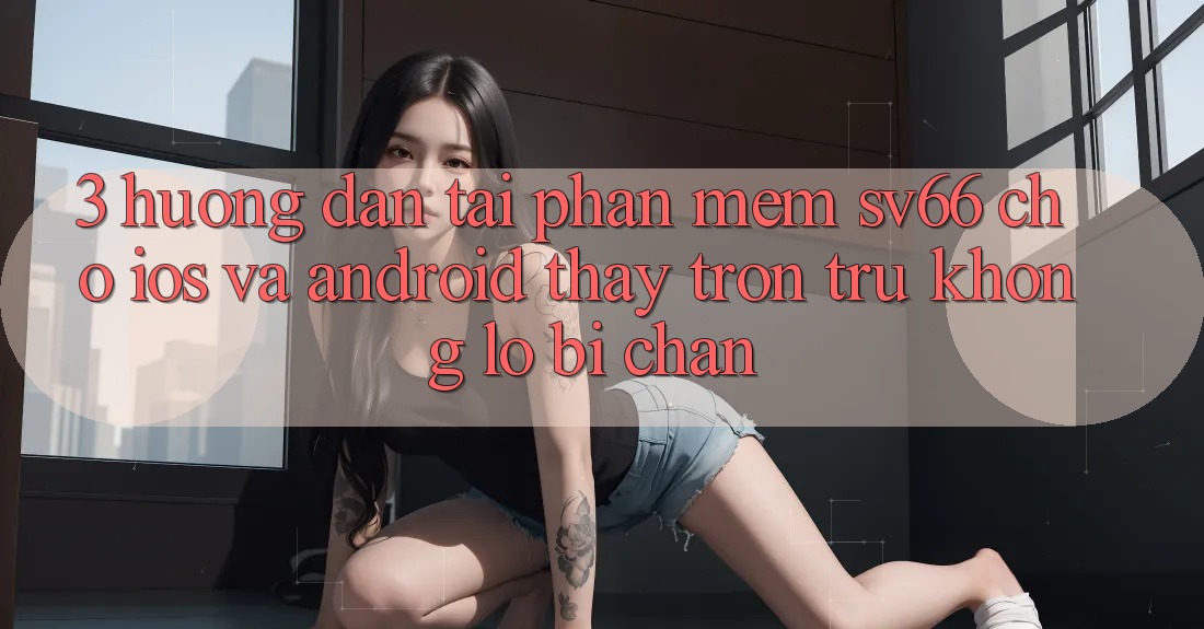 3. Hướng Dẫn Tải Phần mềm SV66 Cho iOS Và Android - Thấy Trơn tru Không Lo Bị Chặn 3. Hướng Dẫn Tải Phần mềm SV66 Cho iOS Và Android - Thấy Trơn tru Không Lo Bị Chặn