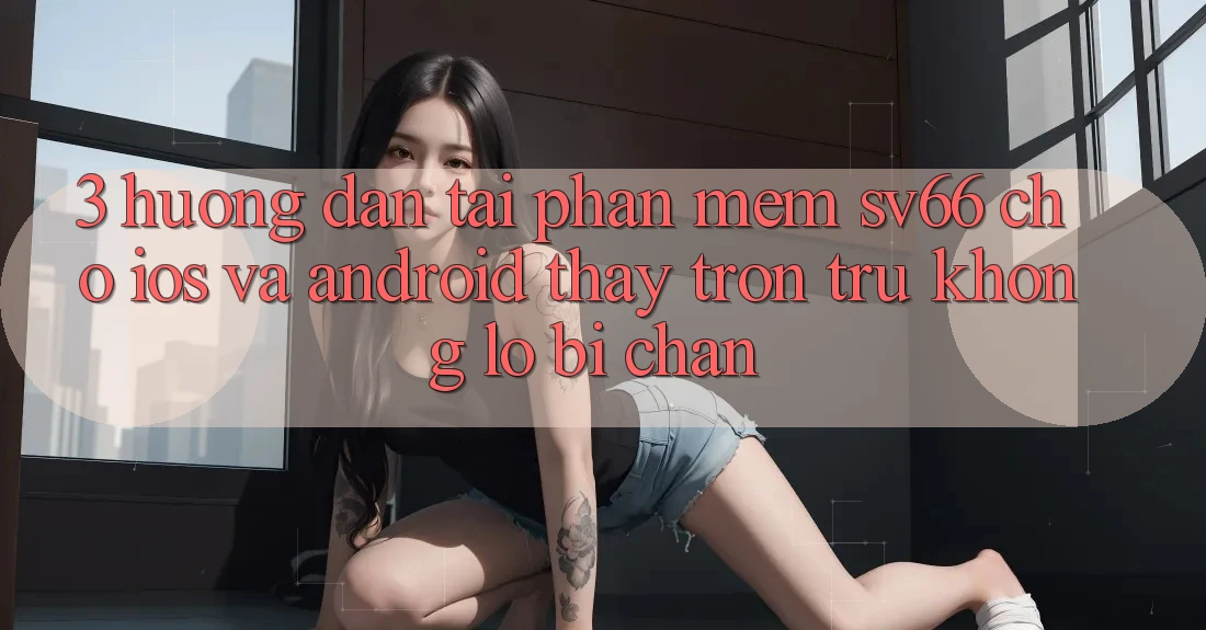 3. Hướng Dẫn Tải Phần mềm SV66 Cho iOS Và Android - Thấy Trơn tru Không Lo Bị Chặn 3. Hướng Dẫn Tải Phần mềm SV66 Cho iOS Và Android - Thấy Trơn tru Không Lo Bị Chặn