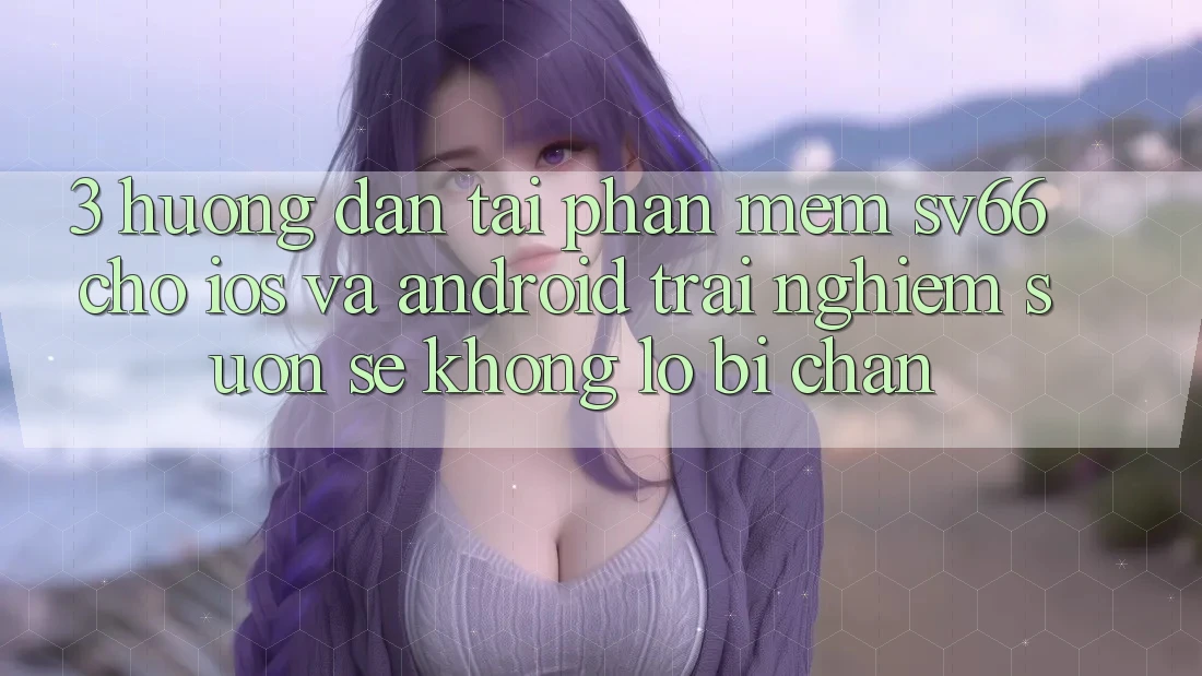 3. Hướng Dẫn Tải Phần mềm SV66 Cho iOS Và Android - Trải Nghiệm Suôn sẻ Không Lo Bị Chặn 3. Hướng Dẫn Tải Phần mềm SV66 Cho iOS Và Android - Trải Nghiệm Suôn sẻ Không Lo Bị Chặn