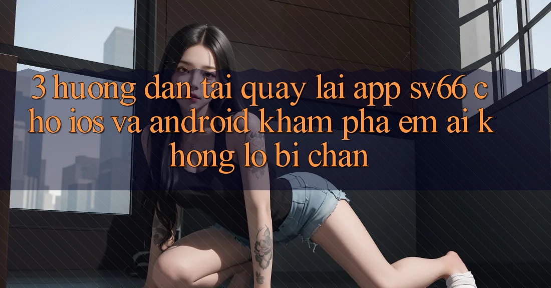3. Hướng Dẫn Tải quay lại App SV66 Cho iOS Và Android - Khám phá Êm ái Không Lo Bị Chặn 3. Hướng Dẫn Tải quay lại App SV66 Cho iOS Và Android - Khám phá Êm ái Không Lo Bị Chặn