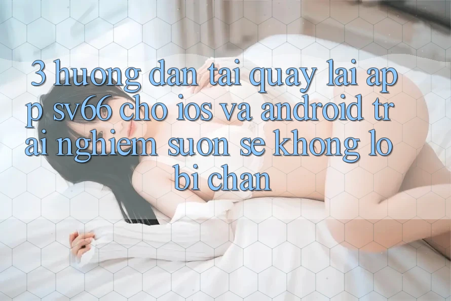3. Hướng Dẫn Tải quay lại App SV66 Cho iOS Và Android - Trải Nghiệm Suôn sẻ Không Lo Bị Chặn 3. Hướng Dẫn Tải quay lại App SV66 Cho iOS Và Android - Trải Nghiệm Suôn sẻ Không Lo Bị Chặn