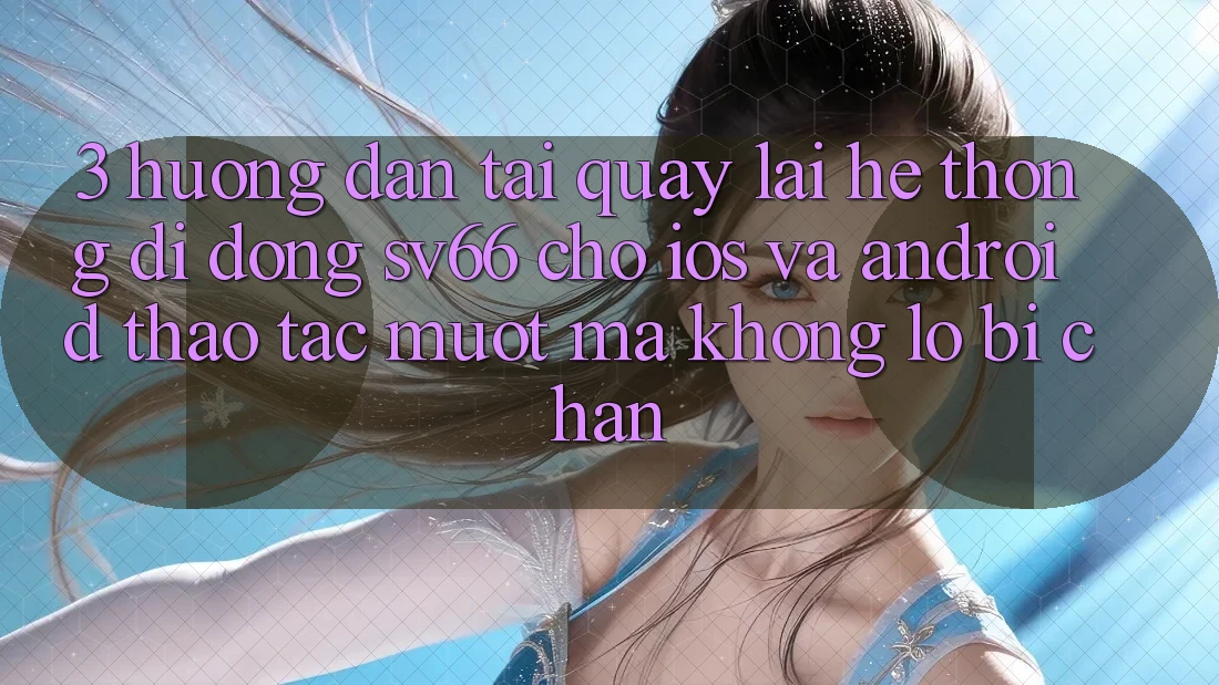 3. Hướng Dẫn Tải quay lại Hệ thống di động SV66 Cho iOS Và Android - Thao tác Mượt Mà Không Lo Bị Chặn 3. Hướng Dẫn Tải quay lại Hệ thống di động SV66 Cho iOS Và Android - Thao tác Mượt Mà Không Lo Bị Chặn