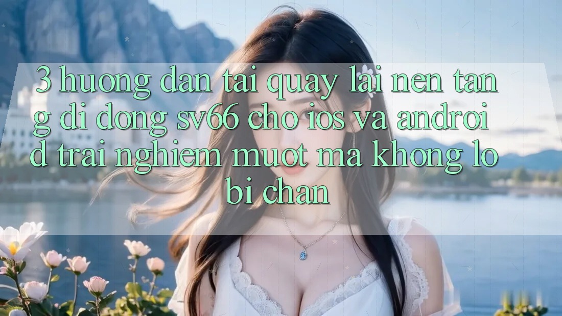 3. Hướng Dẫn Tải quay lại Nền tảng di động SV66 Cho iOS Và Android - Trải Nghiệm Mượt Mà Không Lo Bị Chặn 3. Hướng Dẫn Tải quay lại Nền tảng di động SV66 Cho iOS Và Android - Trải Nghiệm Mượt Mà Không Lo Bị Chặn