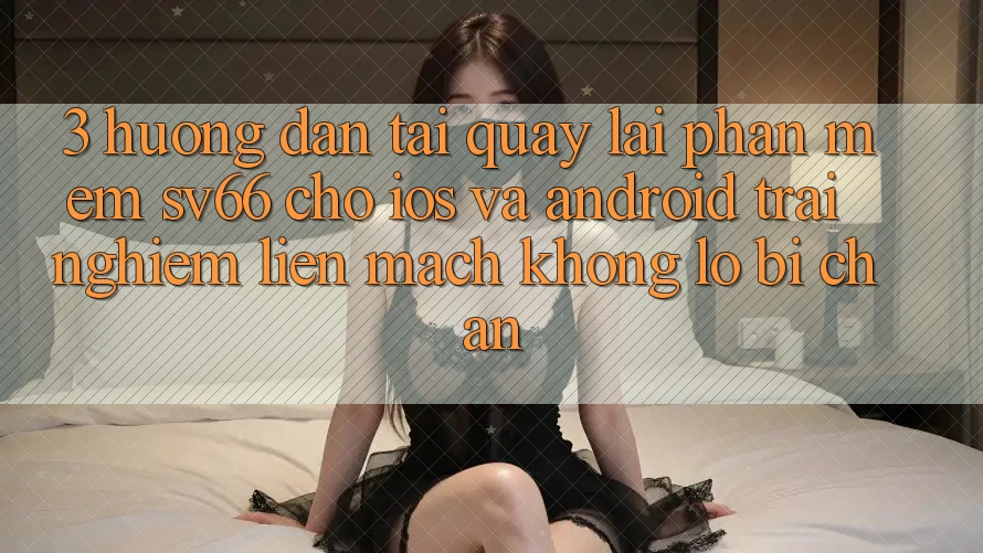 3. Hướng Dẫn Tải quay lại Phần mềm SV66 Cho iOS Và Android - Trải Nghiệm Liền mạch Không Lo Bị Chặn 3. Hướng Dẫn Tải quay lại Phần mềm SV66 Cho iOS Và Android - Trải Nghiệm Liền mạch Không Lo Bị Chặn