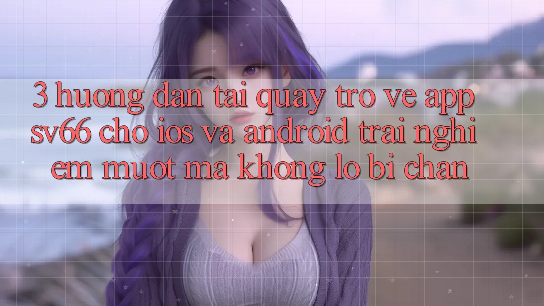 3. Hướng Dẫn Tải quay trở về App SV66 Cho iOS Và Android - Trải Nghiệm Mượt Mà Không Lo Bị Chặn 3. Hướng Dẫn Tải quay trở về App SV66 Cho iOS Và Android - Trải Nghiệm Mượt Mà Không Lo Bị Chặn