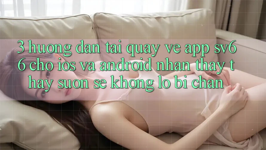 3. Hướng Dẫn Tải quay về App SV66 Cho iOS Và Android - Nhận thấy thấy Suôn sẻ Không Lo Bị Chặn 3. Hướng Dẫn Tải quay về App SV66 Cho iOS Và Android - Nhận thấy thấy Suôn sẻ Không Lo Bị Chặn