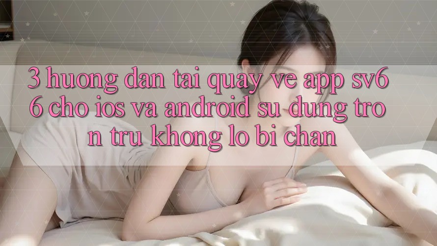 3. Hướng Dẫn Tải quay về App SV66 Cho iOS Và Android - Sử dụng Trơn tru Không Lo Bị Chặn 3. Hướng Dẫn Tải quay về App SV66 Cho iOS Và Android - Sử dụng Trơn tru Không Lo Bị Chặn
