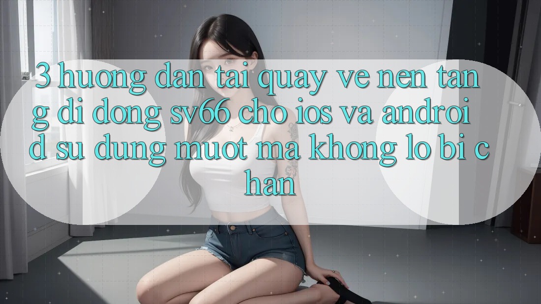 3. Hướng Dẫn Tải quay về Nền tảng di động SV66 Cho iOS Và Android - Sử dụng Mượt Mà Không Lo Bị Chặn 3. Hướng Dẫn Tải quay về Nền tảng di động SV66 Cho iOS Và Android - Sử dụng Mượt Mà Không Lo Bị Chặn