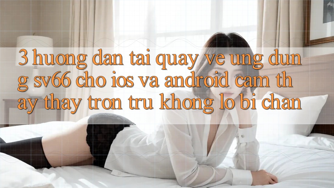 3. Hướng Dẫn Tải quay về Ứng dụng SV66 Cho iOS Và Android - Cảm thấy thấy Trơn tru Không Lo Bị Chặn 3. Hướng Dẫn Tải quay về Ứng dụng SV66 Cho iOS Và Android - Cảm thấy thấy Trơn tru Không Lo Bị Chặn
