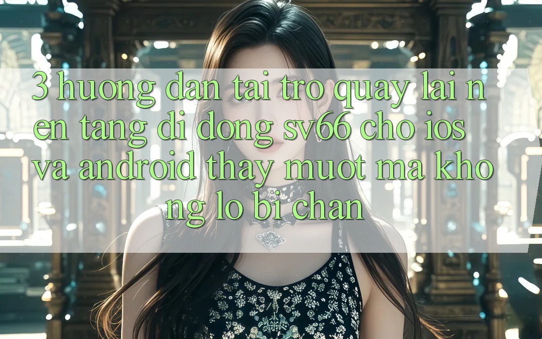 3. Hướng Dẫn Tải trở quay lại Nền tảng di động SV66 Cho iOS Và Android - Thấy Mượt Mà Không Lo Bị Chặn