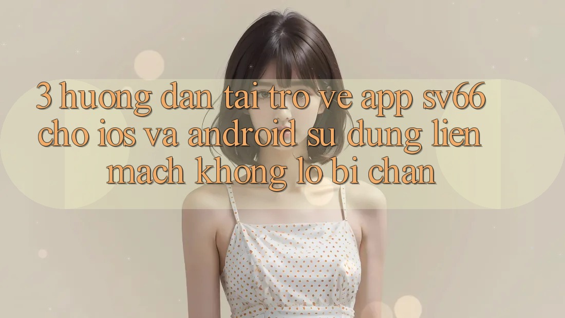 3. Hướng Dẫn Tải trở về App SV66 Cho iOS Và Android - Sử dụng Liền mạch Không Lo Bị Chặn 3. Hướng Dẫn Tải trở về App SV66 Cho iOS Và Android - Sử dụng Liền mạch Không Lo Bị Chặn