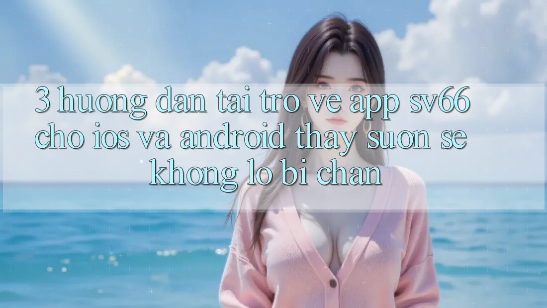 3. Hướng dẫn Tải trở về App SV66 Cho iOS Và Android - Thấy Suôn sẻ Không Lo Bị Chặn 3. Hướng dẫn Tải trở về App SV66 Cho iOS Và Android - Thấy Suôn sẻ Không Lo Bị Chặn