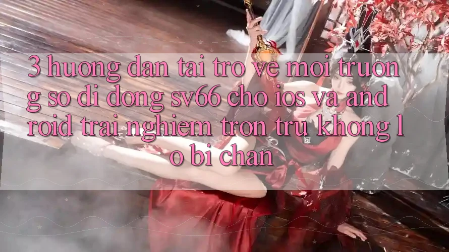 3. Hướng Dẫn Tải trở về Môi trường số di động SV66 Cho iOS Và Android - Trải nghiệm Trơn tru Không Lo Bị Chặn 3. Hướng Dẫn Tải trở về Môi trường số di động SV66 Cho iOS Và Android - Trải nghiệm Trơn tru Không Lo Bị Chặn