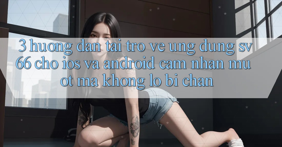 3. Hướng Dẫn Tải trở về Ứng dụng SV66 Cho iOS Và Android - Cảm nhận Mượt mà Không Lo Bị Chặn 3. Hướng Dẫn Tải trở về Ứng dụng SV66 Cho iOS Và Android - Cảm nhận Mượt mà Không Lo Bị Chặn