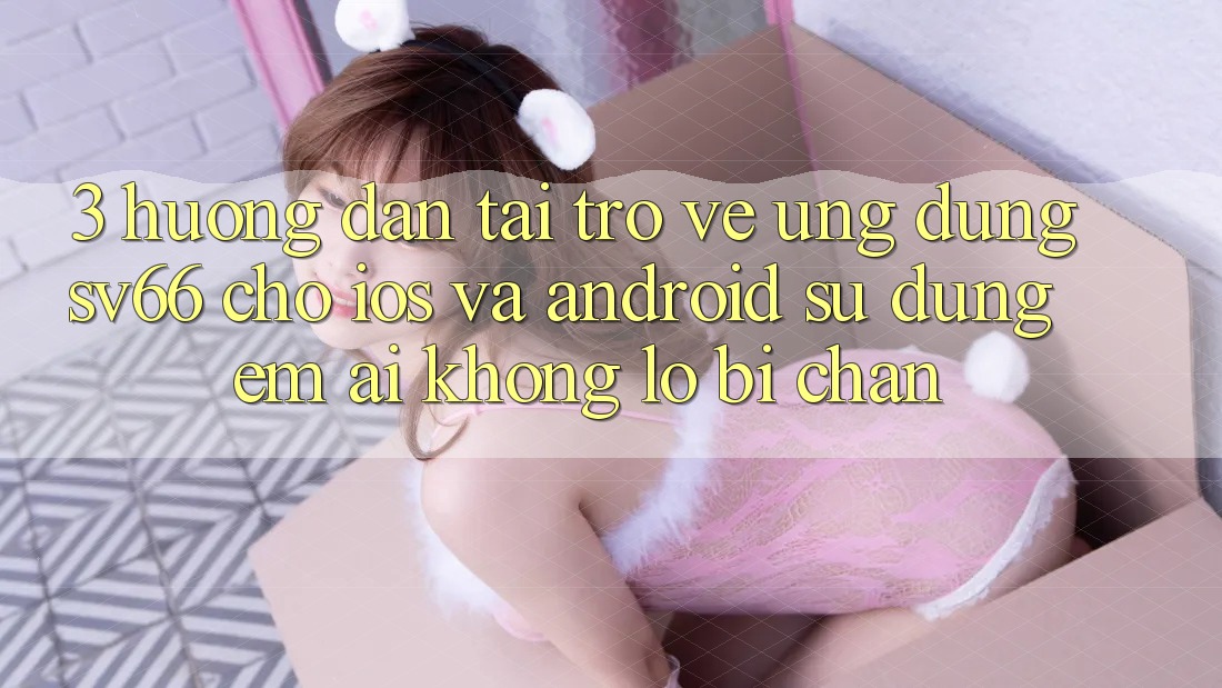 3. Hướng Dẫn Tải trở về Ứng dụng SV66 Cho iOS Và Android - Sử dụng Êm ái Không Lo Bị Chặn 3. Hướng Dẫn Tải trở về Ứng dụng SV66 Cho iOS Và Android - Sử dụng Êm ái Không Lo Bị Chặn