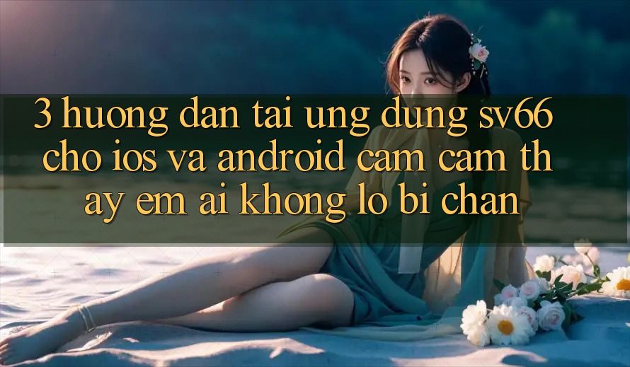3. Hướng Dẫn Tải Ứng dụng SV66 Cho iOS Và Android - Cảm cảm thấy Êm ái Không Lo Bị Chặn
