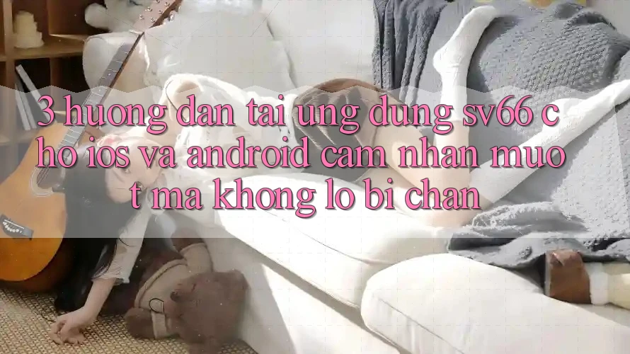 3. Hướng Dẫn Tải Ứng dụng SV66 Cho iOS Và Android - Cảm nhận Mượt Mà Không Lo Bị Chặn