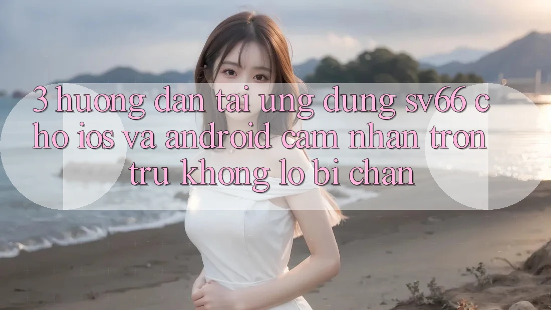 3. Hướng Dẫn Tải Ứng dụng SV66 Cho iOS Và Android - Cảm nhận Trơn tru Không Lo Bị Chặn 3. Hướng Dẫn Tải Ứng dụng SV66 Cho iOS Và Android - Cảm nhận Trơn tru Không Lo Bị Chặn