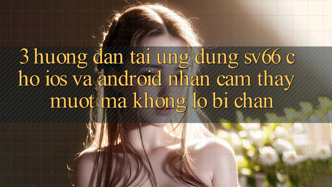 3. Hướng Dẫn Tải Ứng dụng SV66 Cho iOS Và Android - Nhận cảm thấy Mượt mà Không Lo Bị Chặn 3. Hướng Dẫn Tải Ứng dụng SV66 Cho iOS Và Android - Nhận cảm thấy Mượt mà Không Lo Bị Chặn