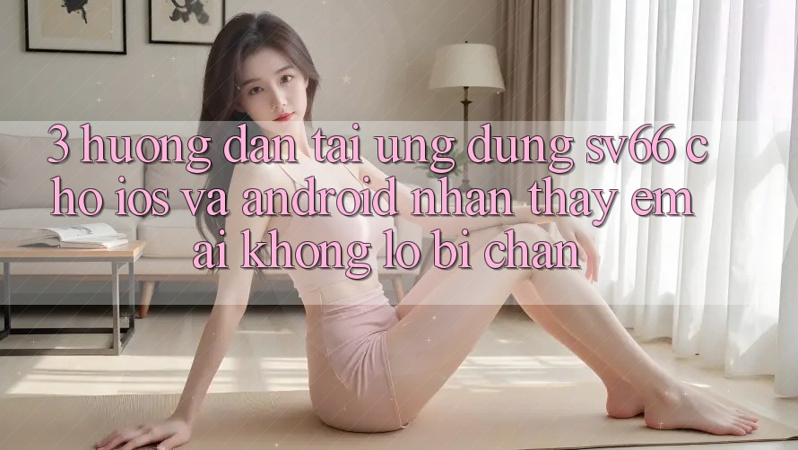3. Hướng Dẫn Tải Ứng dụng SV66 Cho iOS Và Android - Nhận thấy Êm ái Không Lo Bị Chặn 3. Hướng Dẫn Tải Ứng dụng SV66 Cho iOS Và Android - Nhận thấy Êm ái Không Lo Bị Chặn