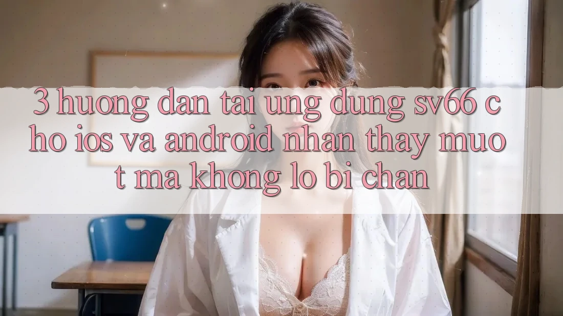 3. Hướng Dẫn Tải Ứng dụng SV66 Cho iOS Và Android - Nhận thấy Mượt Mà Không Lo Bị Chặn 3. Hướng Dẫn Tải Ứng dụng SV66 Cho iOS Và Android - Nhận thấy Mượt Mà Không Lo Bị Chặn