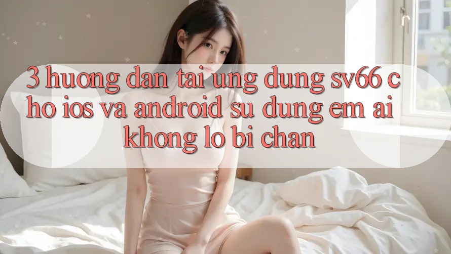 3. Hướng Dẫn Tải Ứng dụng SV66 Cho iOS Và Android - Sử dụng Êm ái Không Lo Bị Chặn