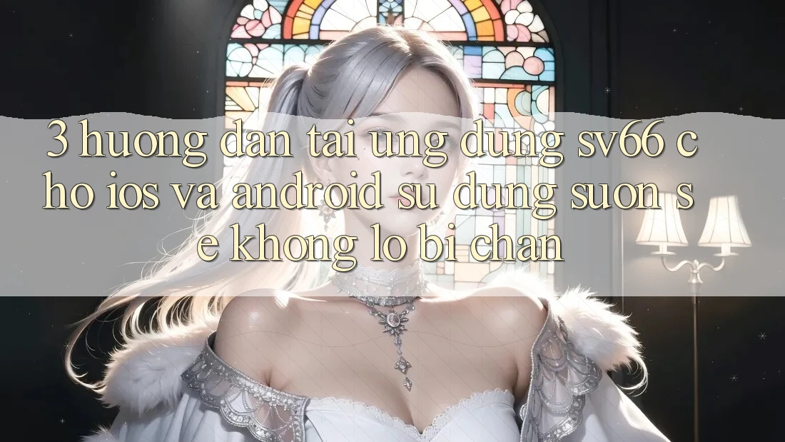 3. Hướng Dẫn Tải Ứng dụng SV66 Cho iOS Và Android - Sử dụng Suôn sẻ Không Lo Bị Chặn 3. Hướng Dẫn Tải Ứng dụng SV66 Cho iOS Và Android - Sử dụng Suôn sẻ Không Lo Bị Chặn