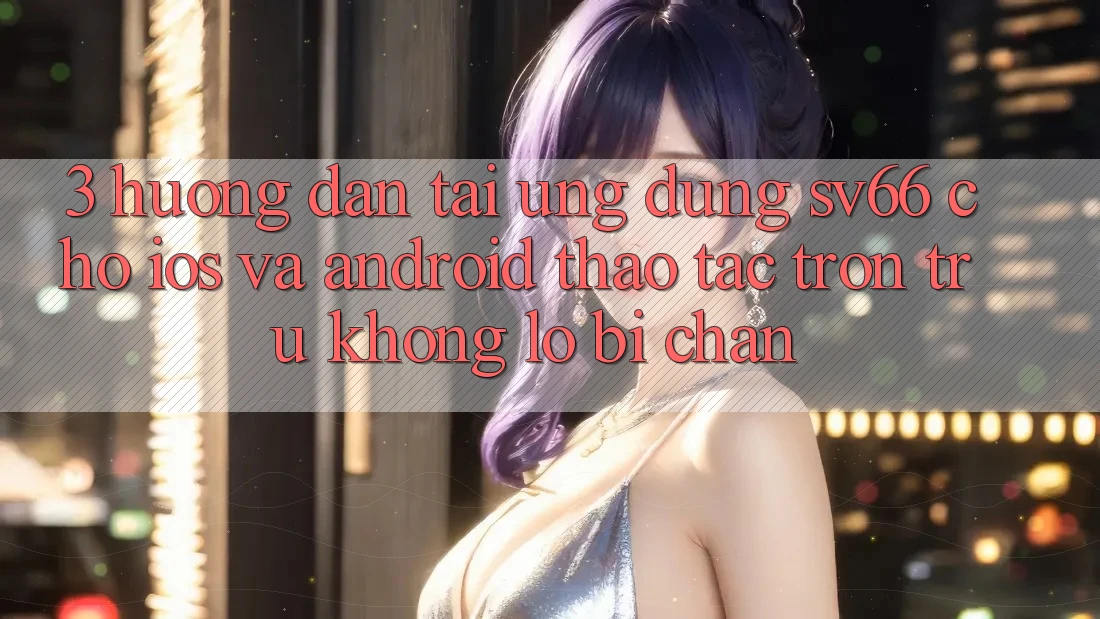 3. Hướng Dẫn Tải Ứng dụng SV66 Cho iOS Và Android - Thao tác Trơn tru Không Lo Bị Chặn 3. Hướng Dẫn Tải Ứng dụng SV66 Cho iOS Và Android - Thao tác Trơn tru Không Lo Bị Chặn