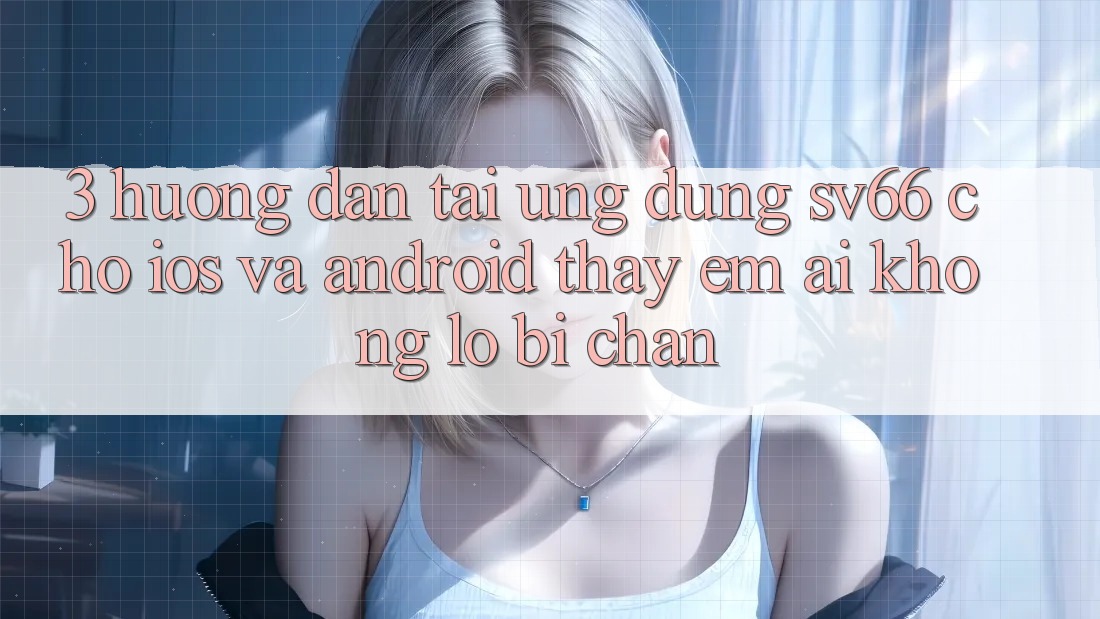 3. Hướng Dẫn Tải Ứng dụng SV66 Cho iOS Và Android - Thấy Êm ái Không Lo Bị Chặn 3. Hướng Dẫn Tải Ứng dụng SV66 Cho iOS Và Android - Thấy Êm ái Không Lo Bị Chặn